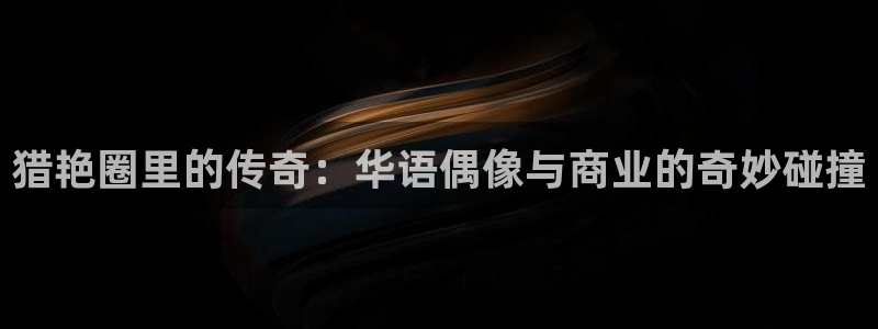 万向娱乐代理：猎艳圈里的传奇：华语偶像与商业的奇妙碰撞